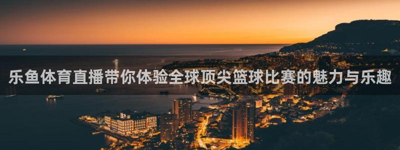 jrkan.com直播体育：乐鱼体育直播带你体验全球顶尖篮球比赛的魅力与乐趣